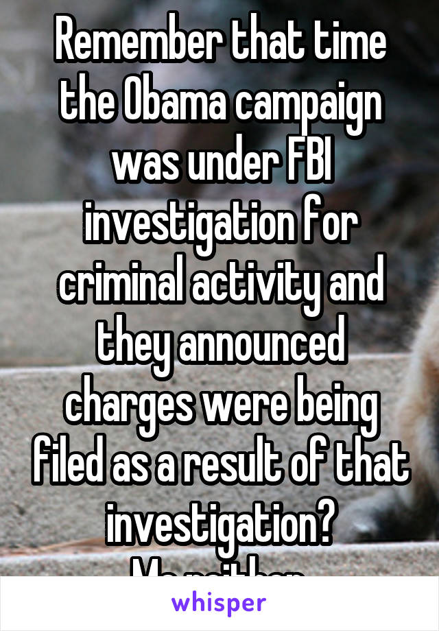Remember that time the Obama campaign was under FBI investigation for criminal activity and they announced charges were being filed as a result of that investigation?
Me neither.