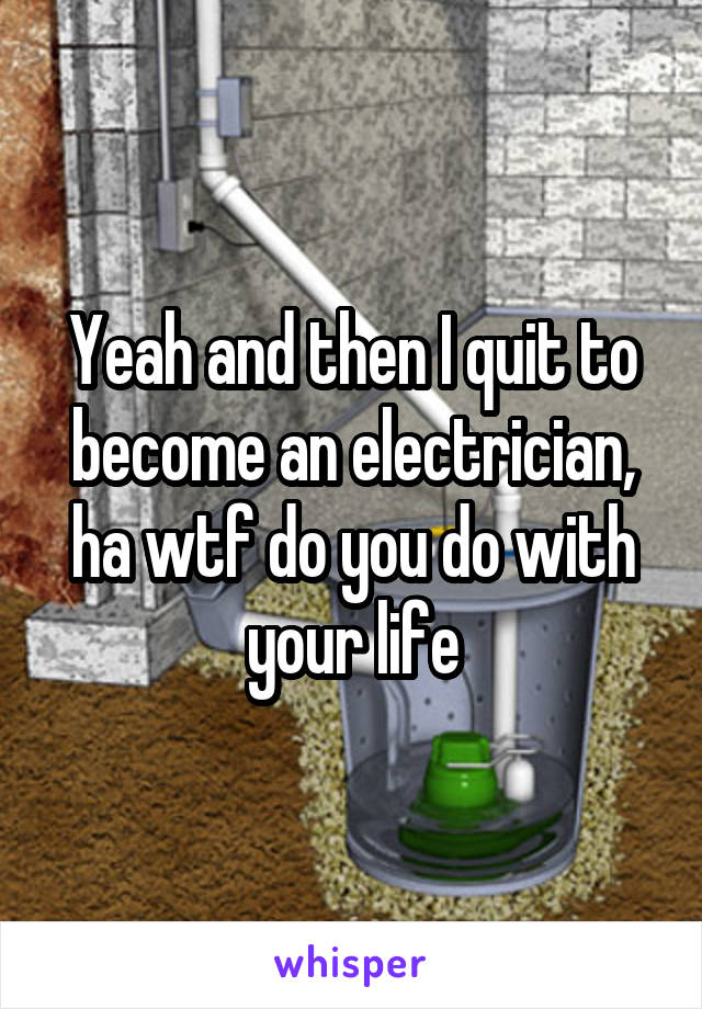 Yeah and then I quit to become an electrician, ha wtf do you do with your life