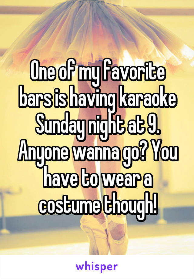 One of my favorite bars is having karaoke Sunday night at 9. Anyone wanna go? You have to wear a costume though!