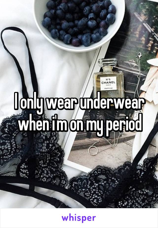 I only wear underwear when i'm on my period