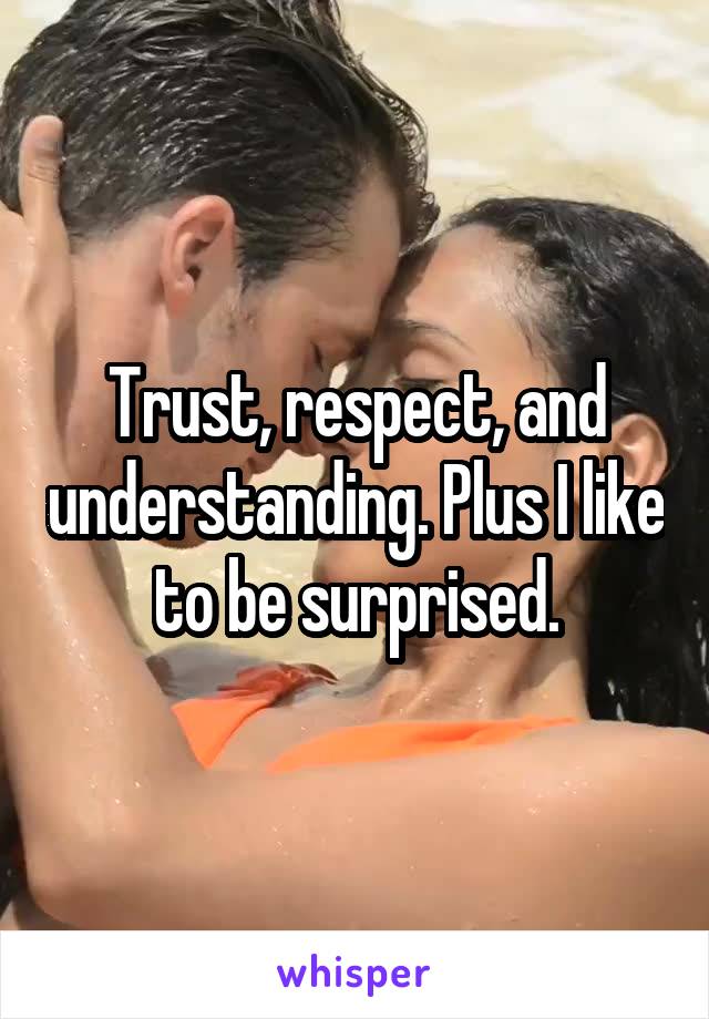 Trust, respect, and understanding. Plus I like to be surprised.