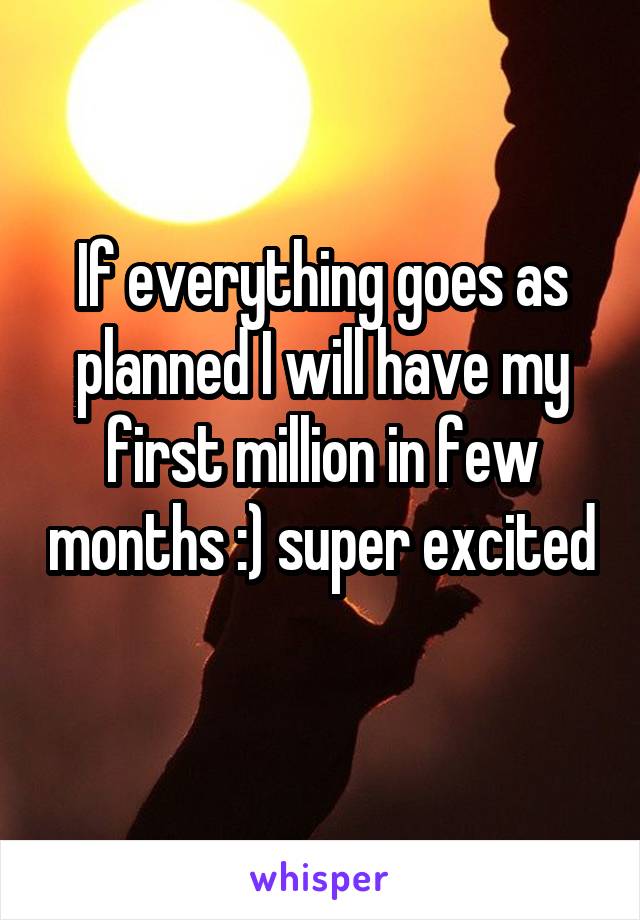If everything goes as planned I will have my first million in few months :) super excited 