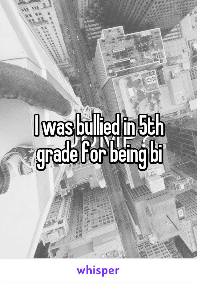 I was bullied in 5th grade for being bi