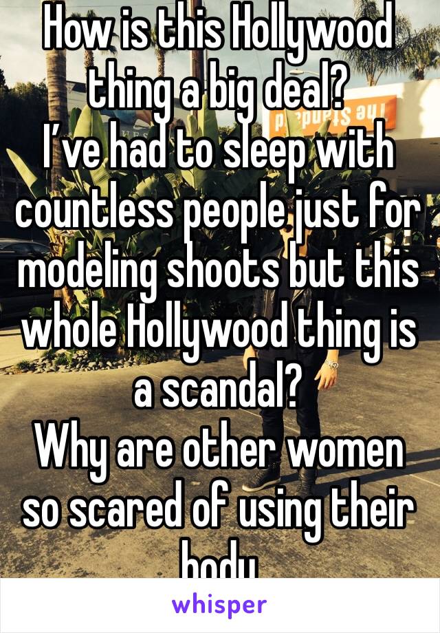 How is this Hollywood thing a big deal?
I’ve had to sleep with countless people just for modeling shoots but this whole Hollywood thing is a scandal? 
Why are other women so scared of using their body