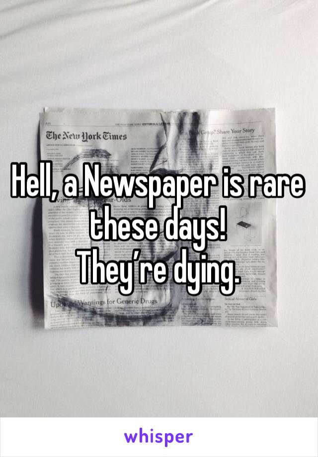 Hell, a Newspaper is rare these days!
They’re dying.