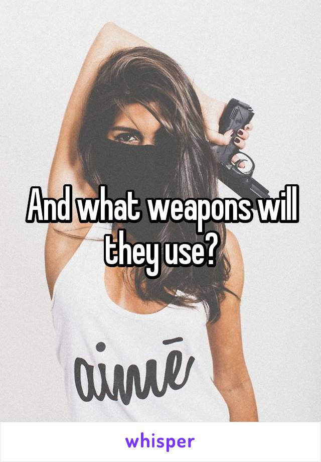 And what weapons will they use?
