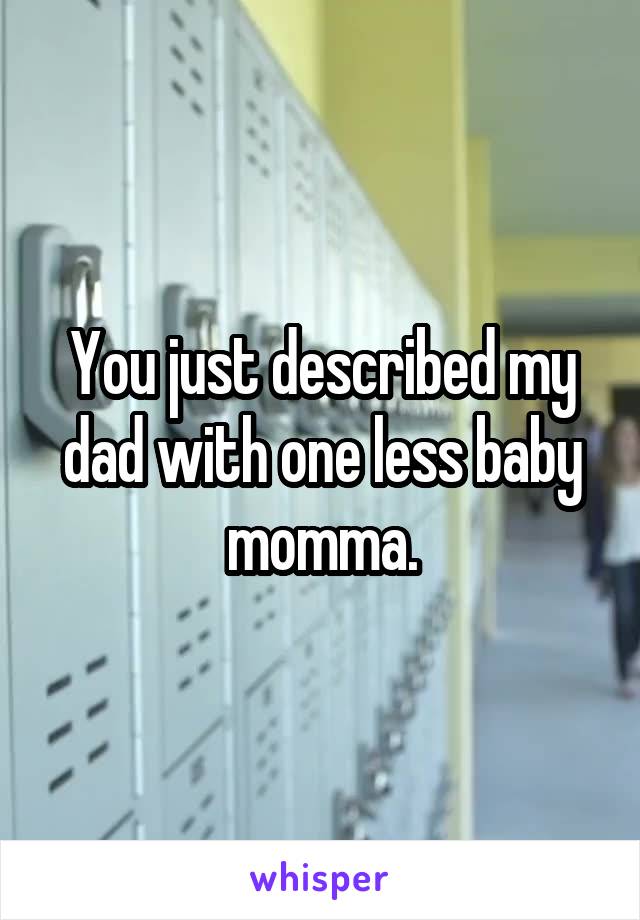 You just described my dad with one less baby momma.