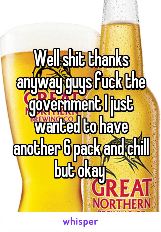 Well shit thanks anyway guys fuck the government I just wanted to have another 6 pack and chill but okay 