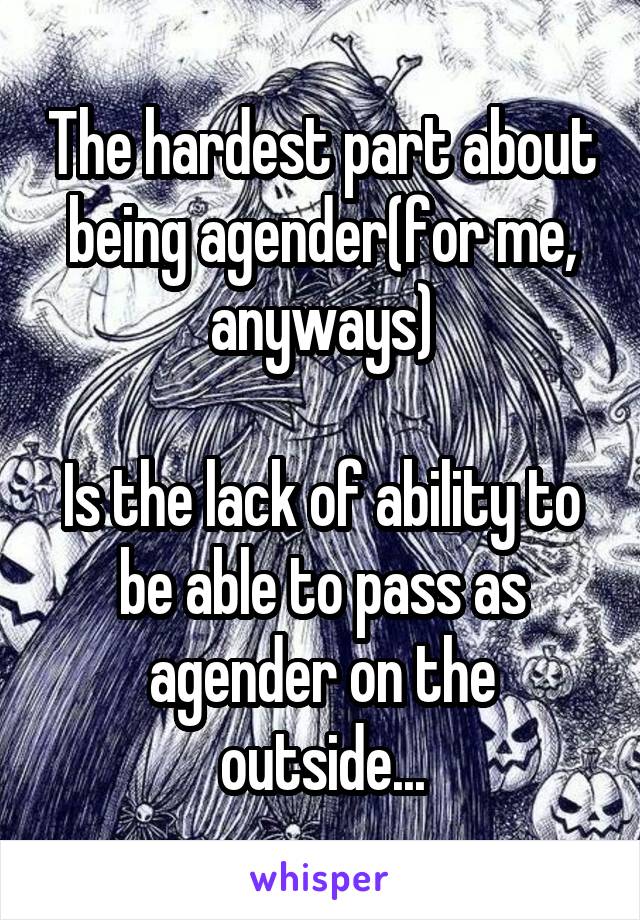 The hardest part about being agender(for me, anyways)

Is the lack of ability to be able to pass as agender on the outside...