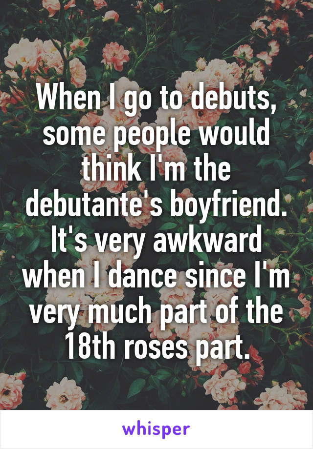 When I go to debuts, some people would think I'm the debutante's boyfriend. It's very awkward when I dance since I'm very much part of the 18th roses part.