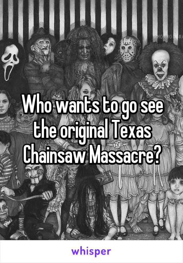 Who wants to go see the original Texas Chainsaw Massacre?