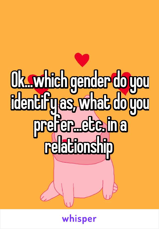 Ok...which gender do you identify as, what do you prefer...etc. in a relationship 