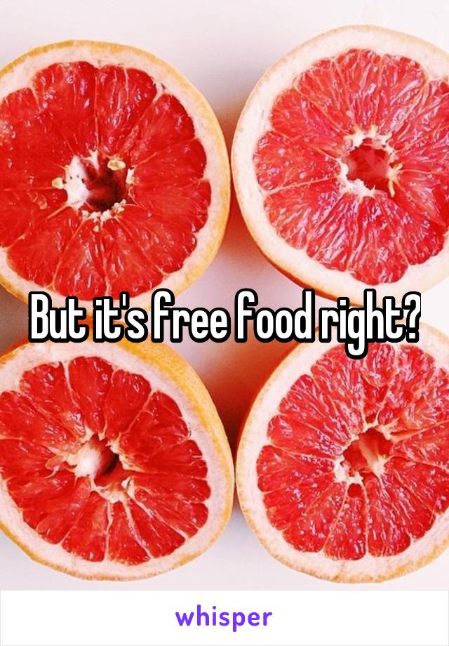 But it's free food right?