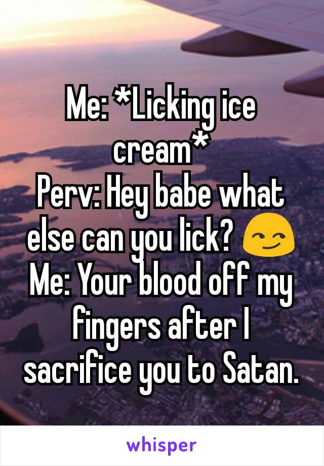 Me: *Licking ice cream*
Perv: Hey babe what else can you lick? 😏
Me: Your blood off my fingers after I sacrifice you to Satan.