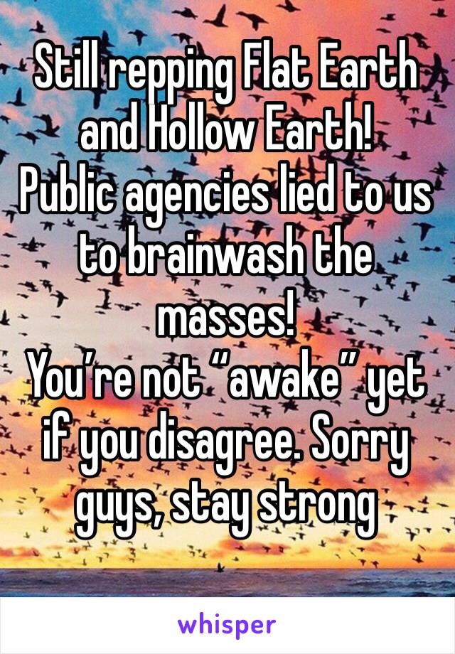 Still repping Flat Earth and Hollow Earth!
Public agencies lied to us to brainwash the masses! 
You’re not “awake” yet if you disagree. Sorry guys, stay strong 