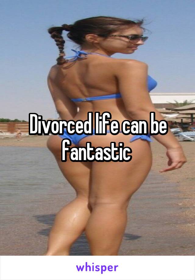 Divorced life can be fantastic 