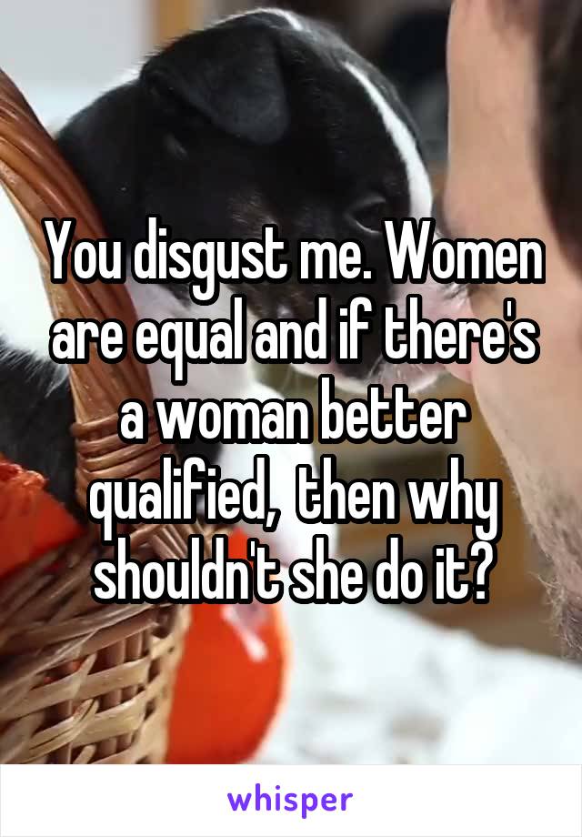 You disgust me. Women are equal and if there's a woman better qualified,  then why shouldn't she do it?