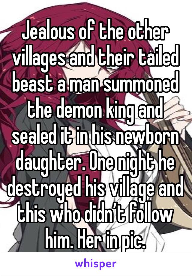 Jealous of the other villages and their tailed beast a man summoned the demon king and sealed it in his newborn daughter. One night he destroyed his village and this who didn’t follow him. Her in pic.
