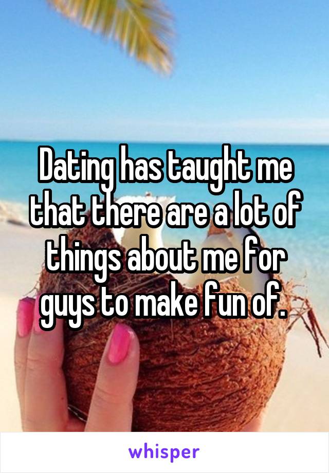 Dating has taught me that there are a lot of things about me for guys to make fun of. 