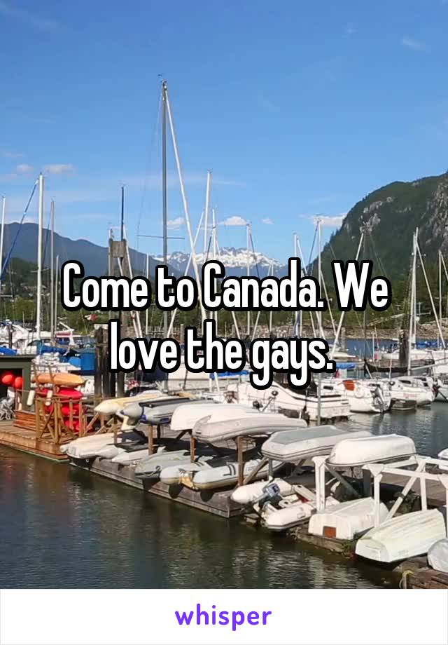 Come to Canada. We love the gays. 