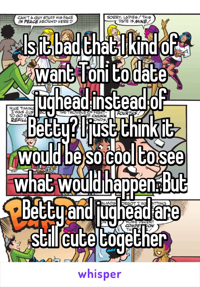 Is it bad that I kind of want Toni to date jughead instead of Betty? I just think it would be so cool to see what would happen. But Betty and jughead are still cute together 