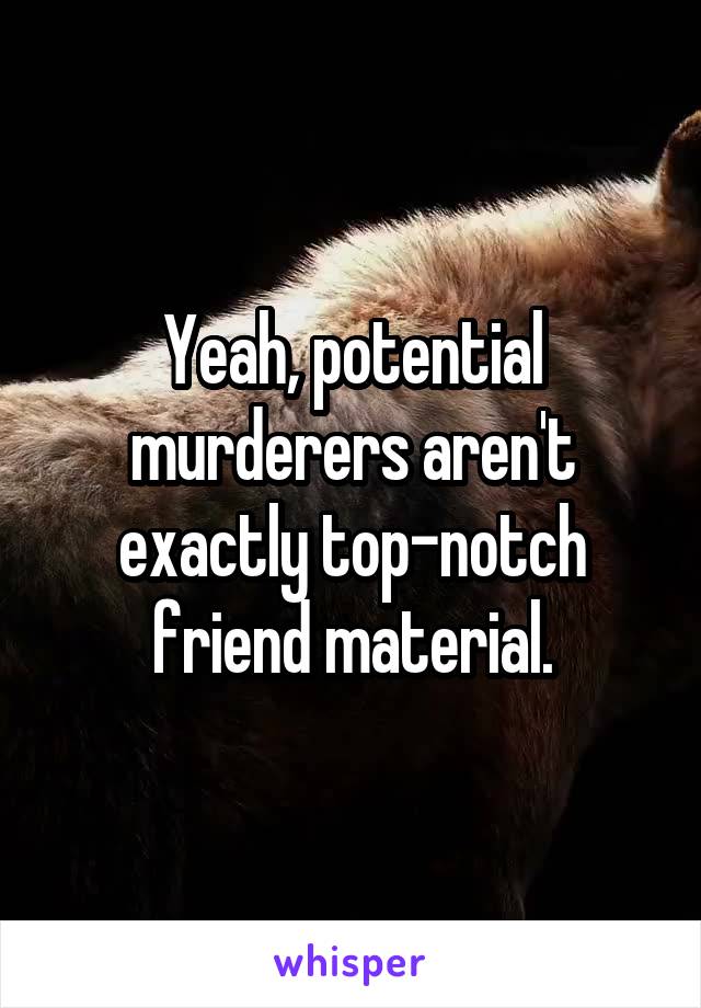Yeah, potential murderers aren't exactly top-notch friend material.