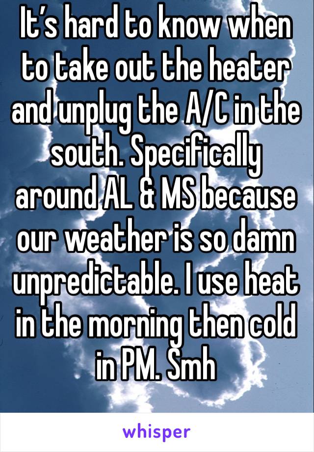 It’s hard to know when to take out the heater and unplug the A/C in the south. Specifically around AL & MS because our weather is so damn unpredictable. I use heat in the morning then cold in PM. Smh