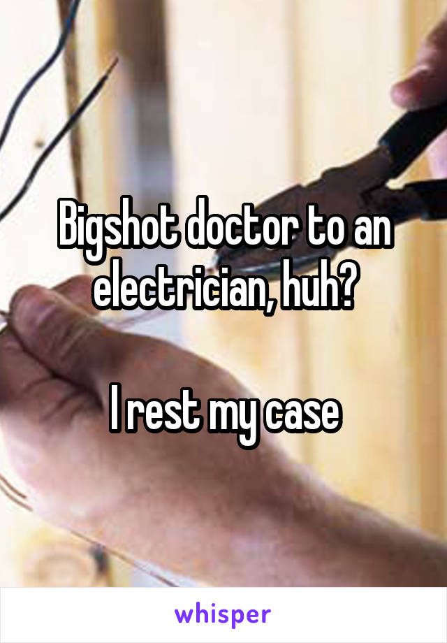 Bigshot doctor to an electrician, huh?

I rest my case