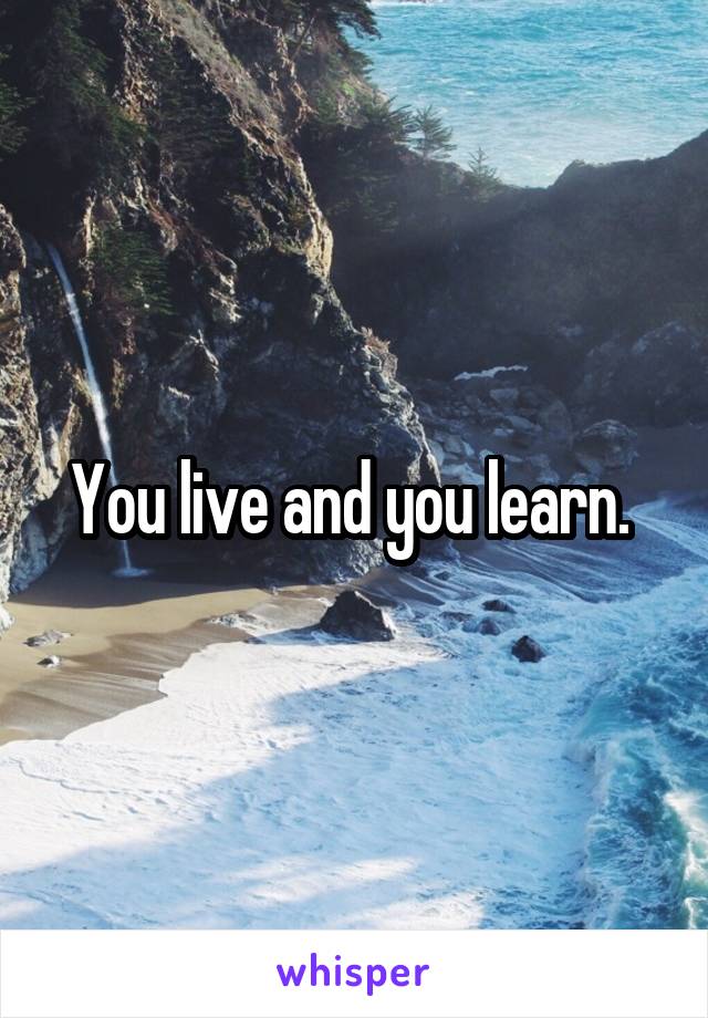 You live and you learn. 