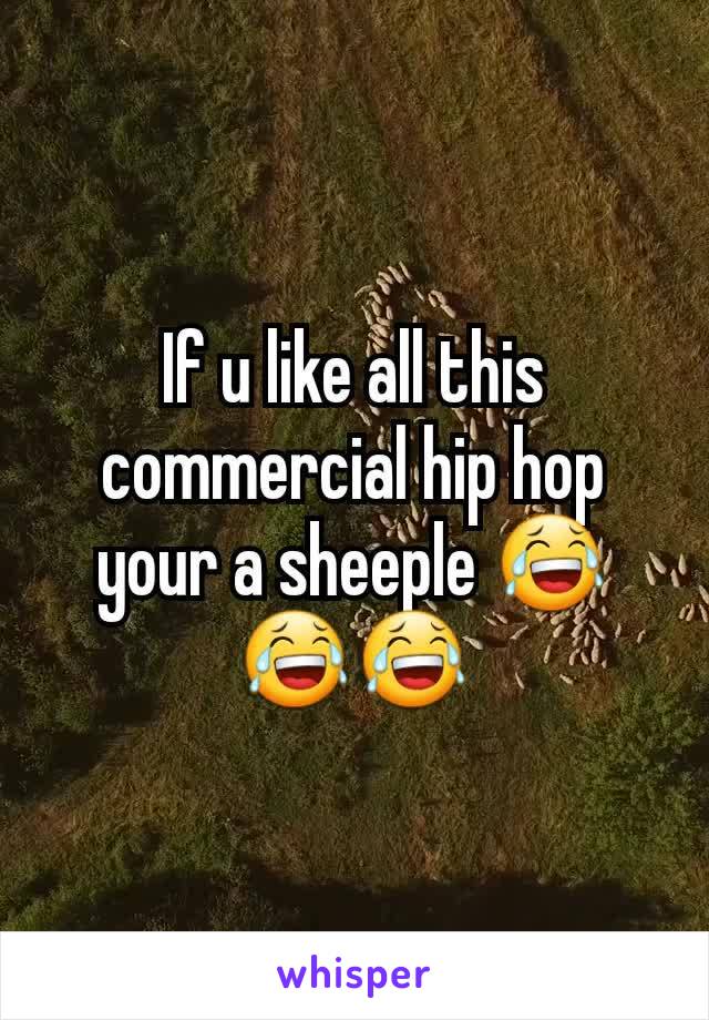 If u like all this commercial hip hop your a sheeple ðŸ˜‚ðŸ˜‚ðŸ˜‚