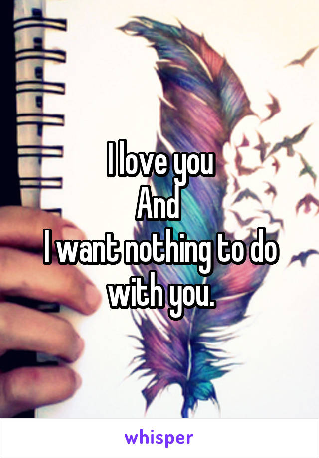 I love you
And 
I want nothing to do with you.