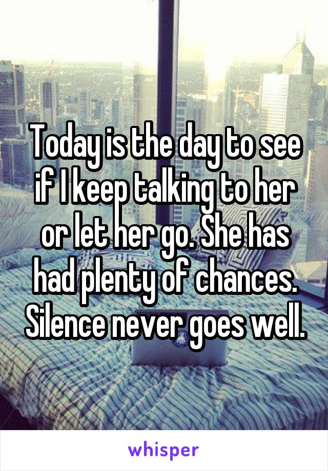 Today is the day to see if I keep talking to her or let her go. She has had plenty of chances. Silence never goes well.