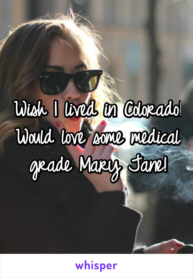 Wish I lived in Colorado! Would love some medical grade Mary Jane!