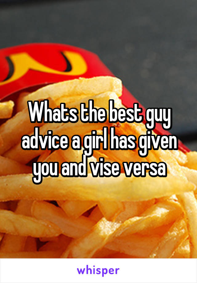 Whats the best guy advice a girl has given you and vise versa