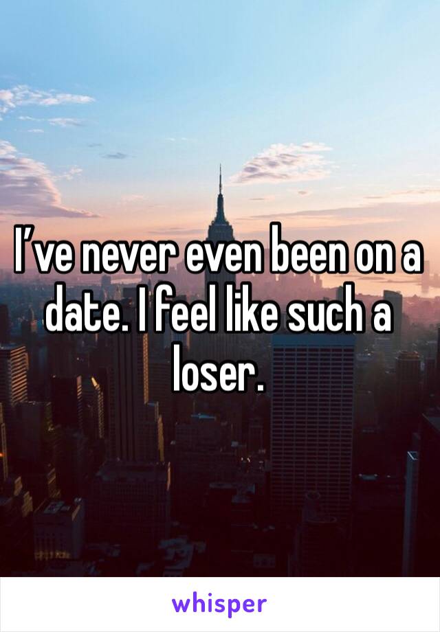 I’ve never even been on a date. I feel like such a loser. 
