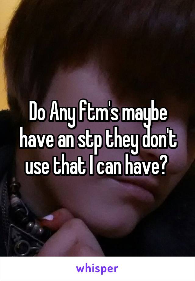 Do Any ftm's maybe have an stp they don't use that I can have? 