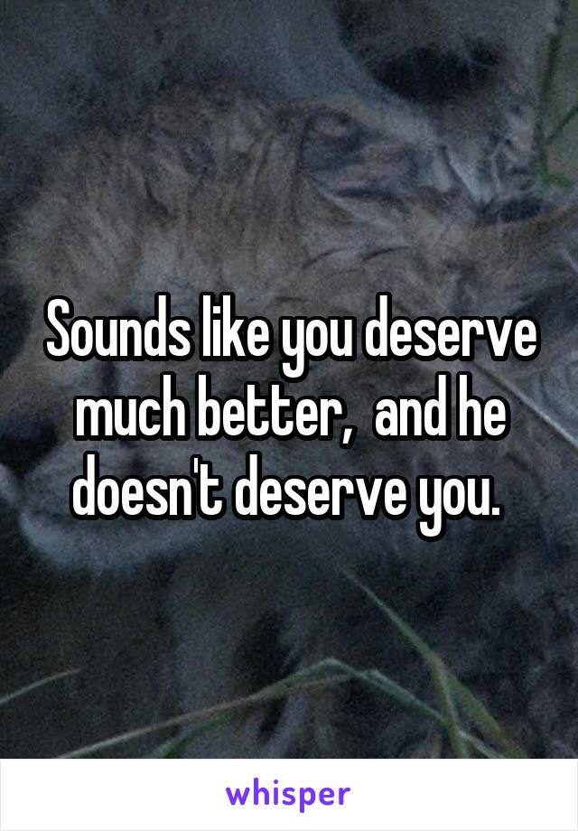 Sounds like you deserve much better,  and he doesn't deserve you. 