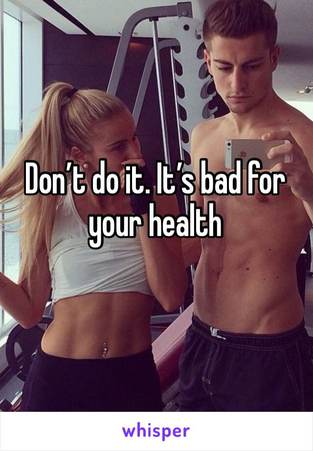 Don’t do it. It’s bad for your health 
