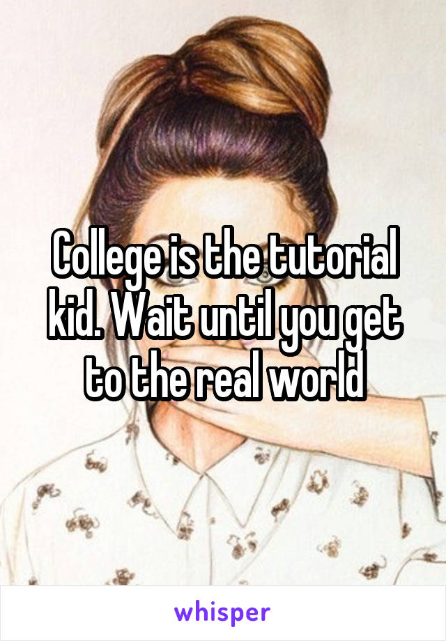 College is the tutorial kid. Wait until you get to the real world