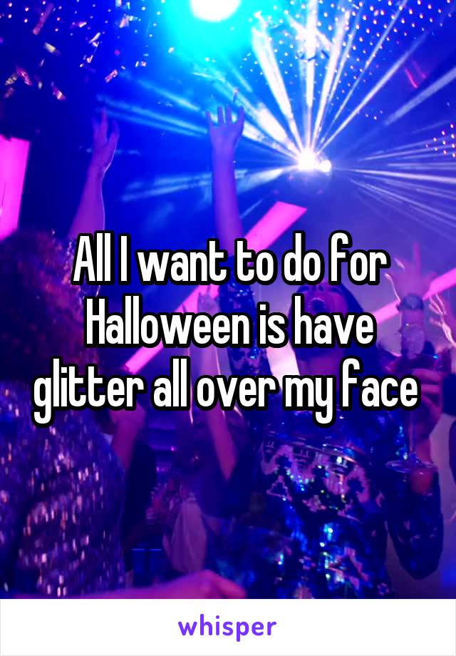 All I want to do for Halloween is have glitter all over my face 