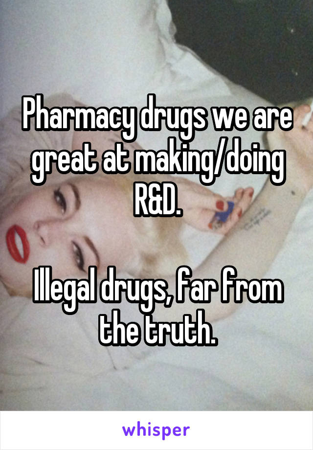 Pharmacy drugs we are great at making/doing R&D.

Illegal drugs, far from the truth.