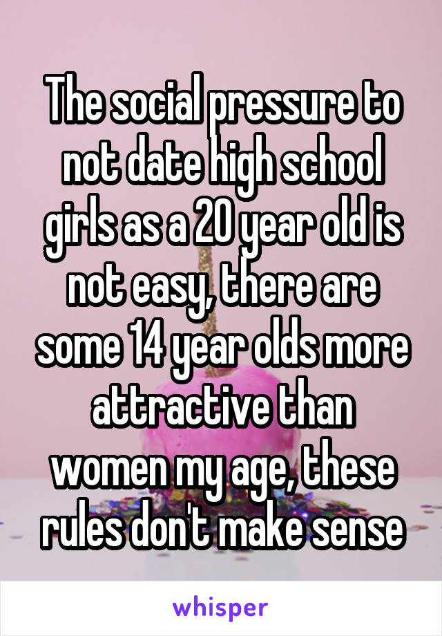 The social pressure to not date high school girls as a 20 year old is not easy, there are some 14 year olds more attractive than women my age, these rules don't make sense