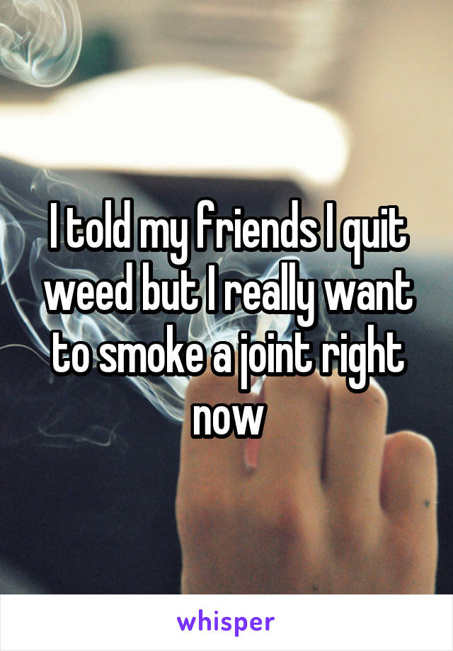 I told my friends I quit weed but I really want to smoke a joint right now