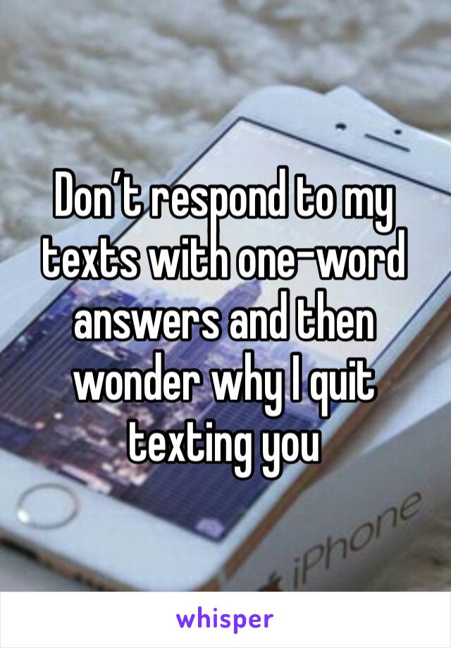 Don’t respond to my texts with one-word answers and then wonder why I quit texting you