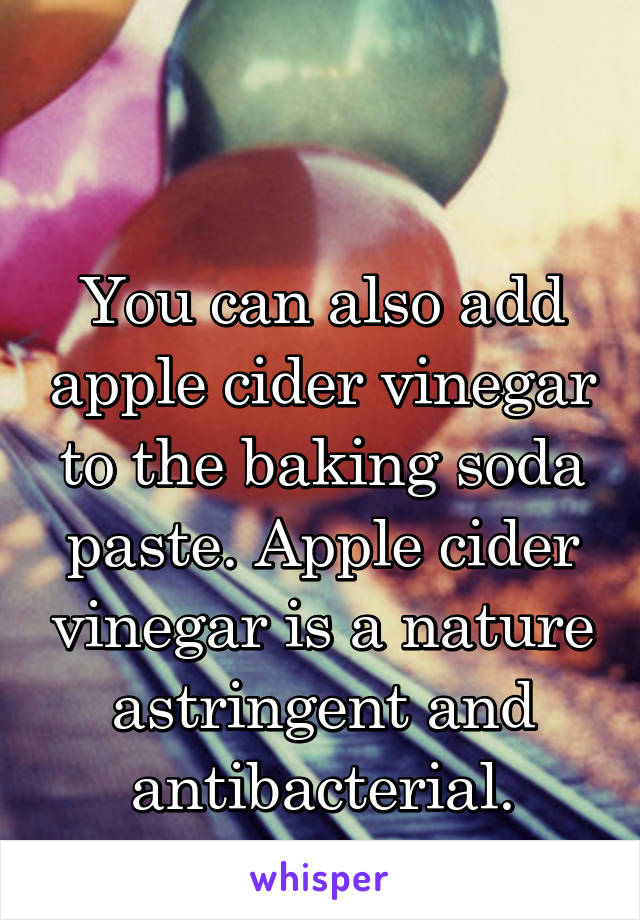   

You can also add apple cider vinegar to the baking soda paste. Apple cider vinegar is a nature astringent and antibacterial.