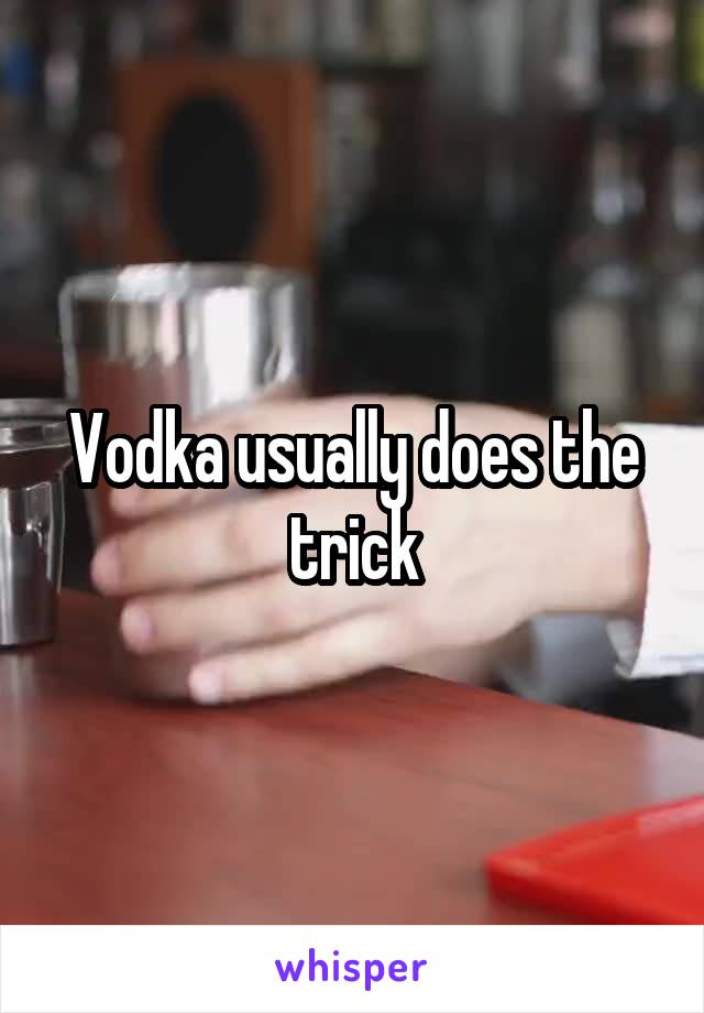 Vodka usually does the trick