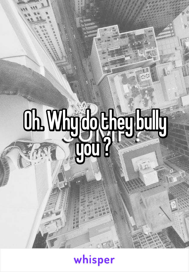 Oh. Why do they bully you ? 