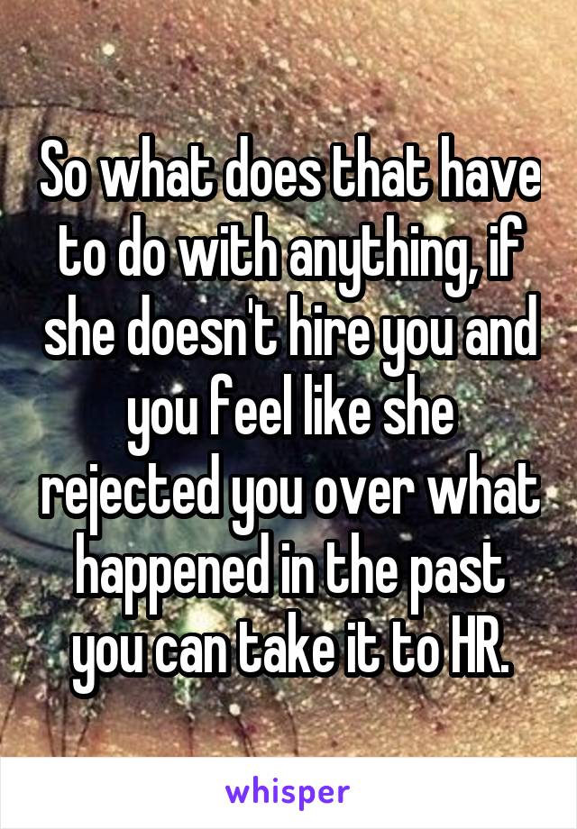 So what does that have to do with anything, if she doesn't hire you and you feel like she rejected you over what happened in the past you can take it to HR.