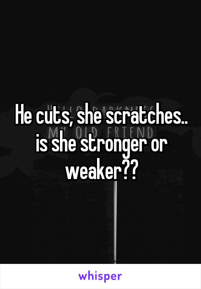 He cuts, she scratches.. is she stronger or weaker??