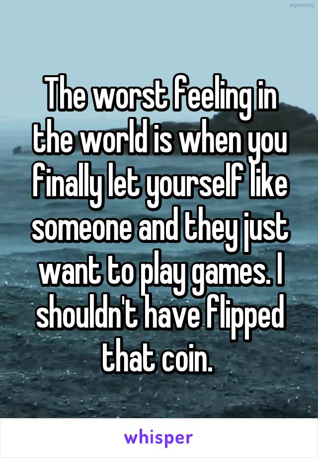 The worst feeling in the world is when you finally let yourself like someone and they just want to play games. I shouldn't have flipped that coin. 